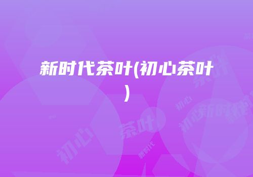 新时代茶叶(初心茶叶)