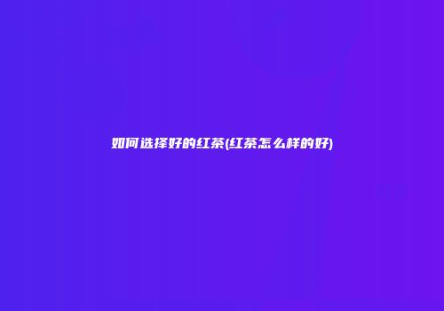 如何选择好的红茶(红茶怎么样的好)