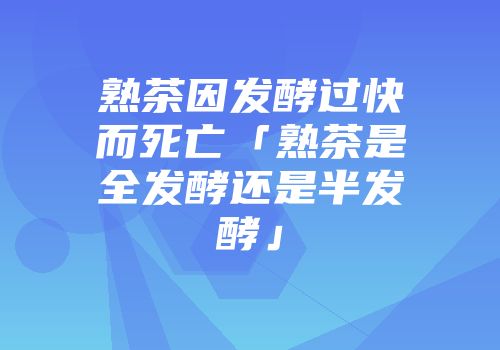熟茶因发酵过快而死亡「熟茶是全发酵还是半发酵」