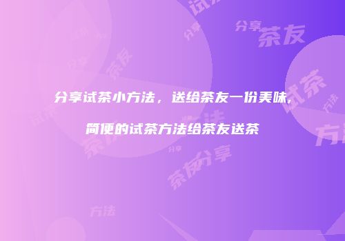 分享试茶小方法，送给茶友一份美味,简便的试茶方法给茶友送茶