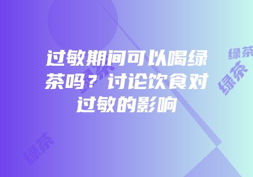 过敏期间可以喝绿茶吗？讨论饮食对过敏的影响