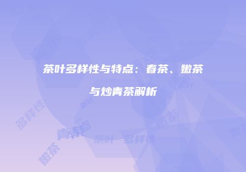 茶叶多样性与特点：春茶、嫩茶与炒青茶解析