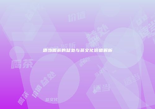 适当喝茶的益处与茶文化价值解析