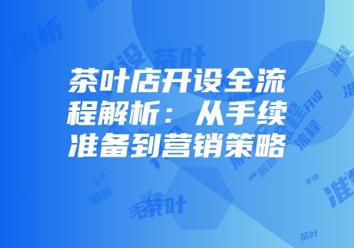 茶叶店开设全流程解析：从手续准备到营销策略