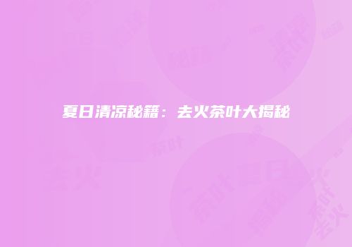 夏日清凉秘籍：去火茶叶大揭秘