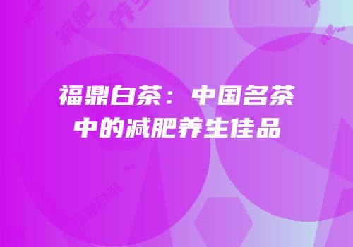 福鼎白茶：中国名茶中的减肥养生佳品