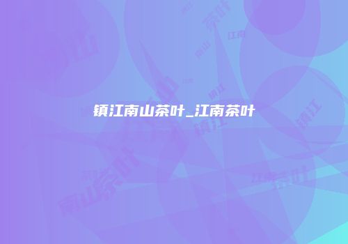 镇江南山茶叶_江南茶叶