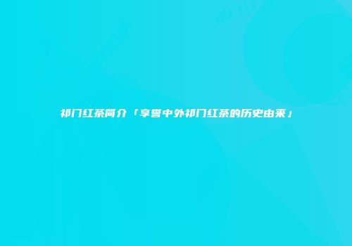 祁门红茶简介「享誉中外祁门红茶的历史由来」