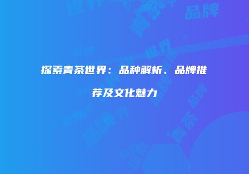探索青茶世界：品种解析、品牌推荐及文化魅力