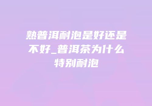 熟普洱耐泡是好还是不好_普洱茶为什么特别耐泡