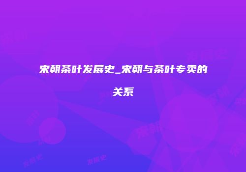 宋朝茶叶发展史_宋朝与茶叶专卖的关系
