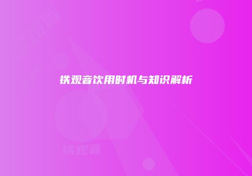 铁观音饮用时机与知识解析