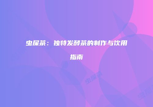 虫屎茶：独特发酵茶的制作与饮用指南