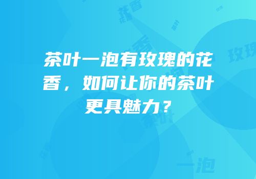 茶叶一泡有玫瑰的花香，如何让你的茶叶更具魅力？