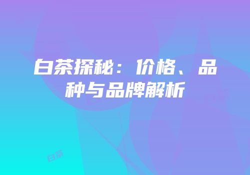 白茶探秘：价格、品种与品牌解析