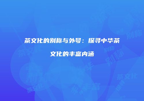 茶文化的别称与外号：探寻中华茶文化的丰富内涵
