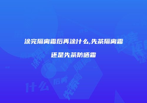 涂完隔离霜后再涂什么,先茶隔离霜还是先茶防晒霜