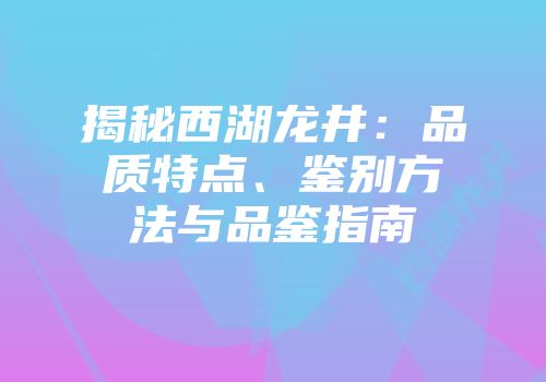 揭秘西湖龙井：品质特点、鉴别方法与品鉴指南