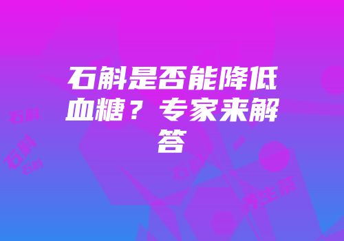 石斛是否能降低血糖？专家来解答