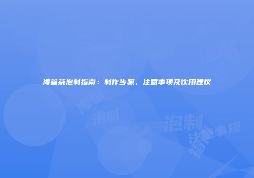 海参茶泡制指南：制作步骤、注意事项及饮用建议