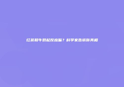 红茶和牛奶起反应嘛？科学家告诉你真相