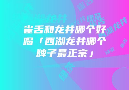 雀舌和龙井哪个好喝「西湖龙井哪个牌子最正宗」