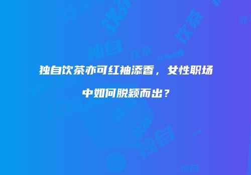 独自饮茶亦可红袖添香，女性职场中如何脱颖而出？
