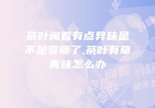 茶叶闻着有点异味是不是变质了,茶叶有草青味怎么办