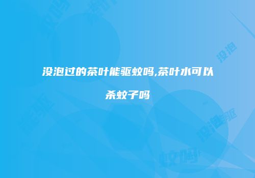 没泡过的茶叶能驱蚊吗,茶叶水可以杀蚊子吗