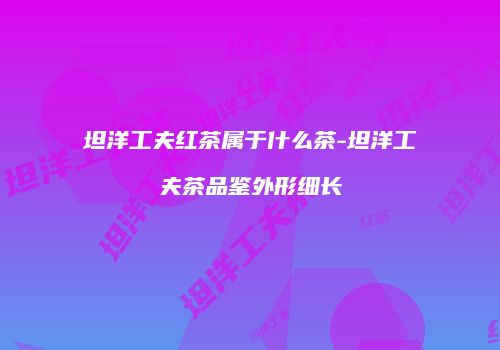 坦洋工夫红茶属于什么茶-坦洋工夫茶品鉴外形细长