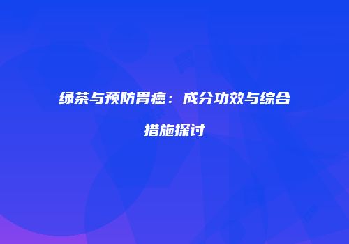 绿茶与预防胃癌：成分功效与综合措施探讨