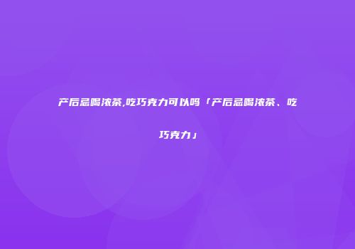 产后忌喝浓茶,吃巧克力可以吗「产后忌喝浓茶、吃巧克力」