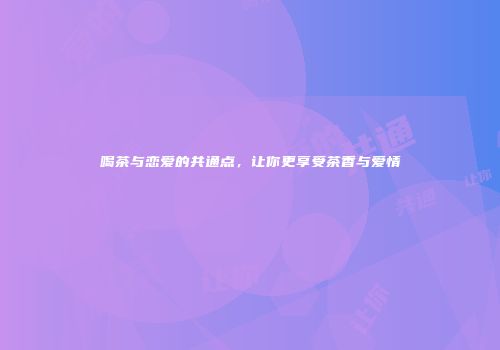 喝茶与恋爱的共通点，让你更享受茶香与爱情