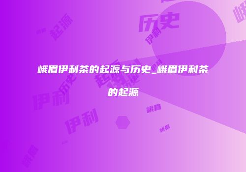 峨眉伊利茶的起源与历史_峨眉伊利茶的起源