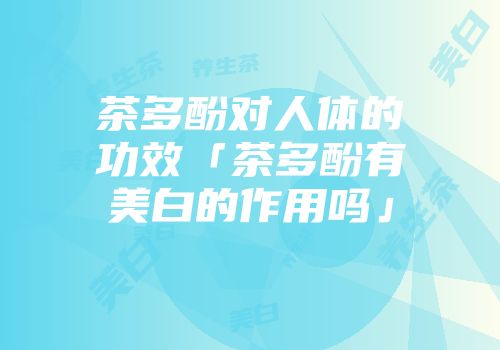 茶多酚对人体的功效「茶多酚有美白的作用吗」