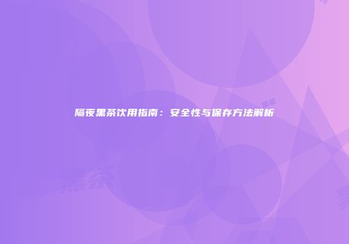 隔夜黑茶饮用指南：安全性与保存方法解析