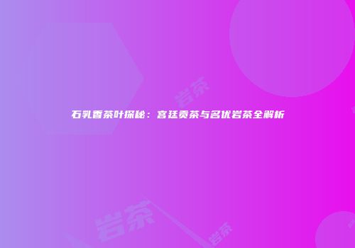 石乳香茶叶探秘：宫廷贡茶与名优岩茶全解析