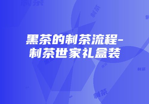黑茶的制茶流程-制茶世家礼盒装