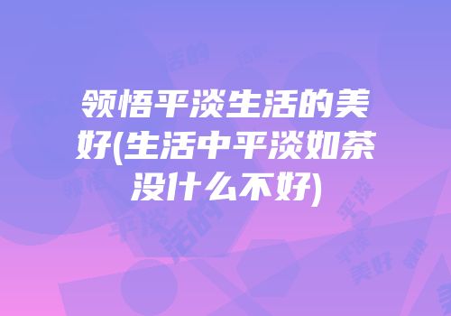 领悟平淡生活的美好(生活中平淡如茶没什么不好)