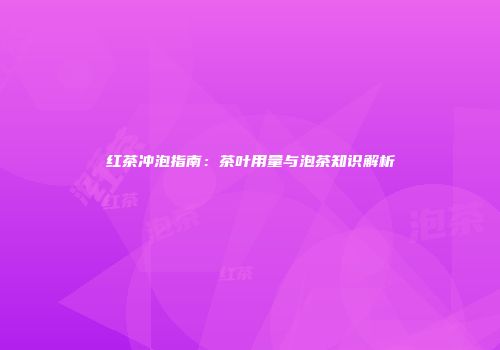 红茶冲泡指南：茶叶用量与泡茶知识解析