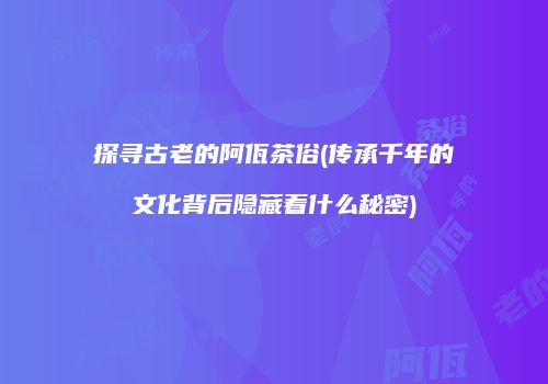 探寻古老的阿佤茶俗(传承千年的文化背后隐藏着什么秘密)