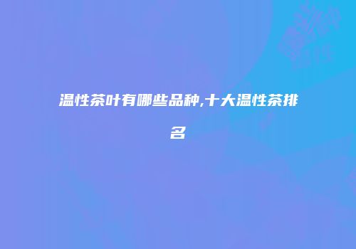 温性茶叶有哪些品种,十大温性茶排名