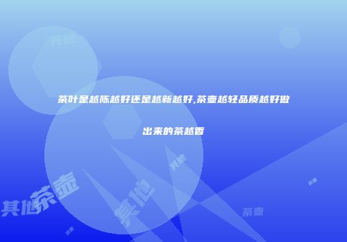 茶叶是越陈越好还是越新越好,茶壶越轻品质越好做出来的茶越香
