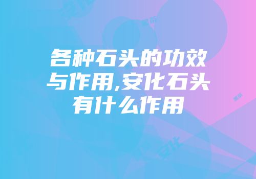 各种石头的功效与作用,安化石头有什么作用