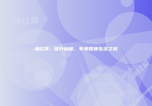 滇红茶：提升自信，享受健康生活之道