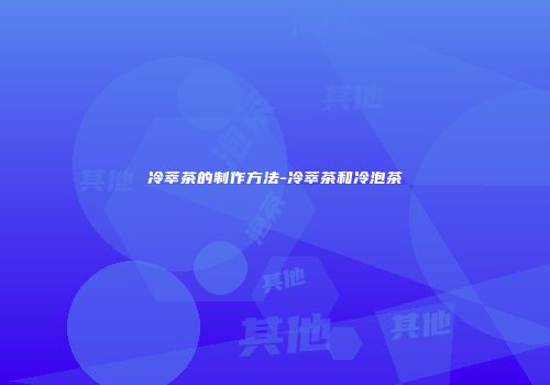 冷萃茶的制作方法-冷萃茶和冷泡茶