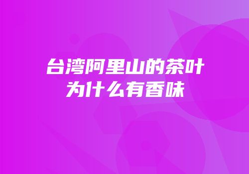 台湾阿里山的茶叶为什么有香味