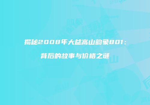 揭秘2008年大益高山韵象801：背后的故事与价格之谜