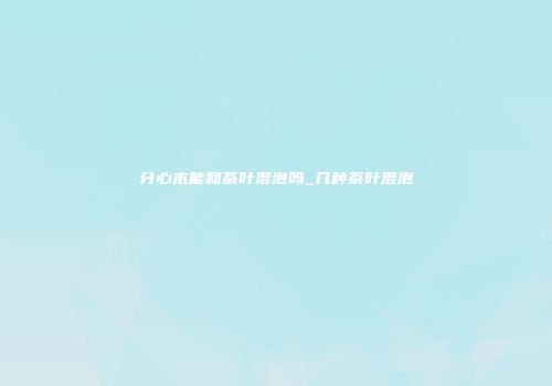 分心木能和茶叶混泡吗_几种茶叶混泡