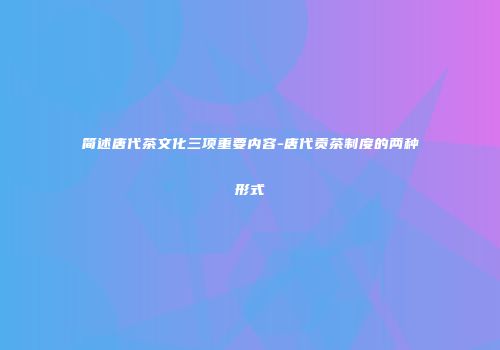 简述唐代茶文化三项重要内容-唐代贡茶制度的两种形式